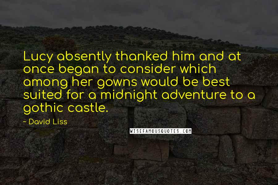 David Liss Quotes: Lucy absently thanked him and at once began to consider which among her gowns would be best suited for a midnight adventure to a gothic castle.