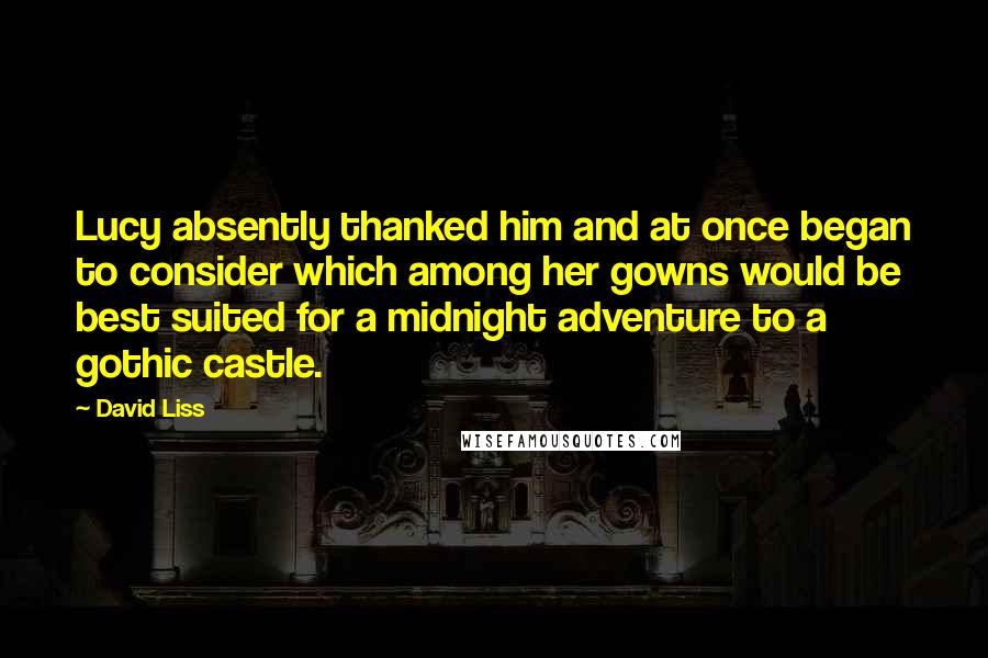 David Liss Quotes: Lucy absently thanked him and at once began to consider which among her gowns would be best suited for a midnight adventure to a gothic castle.