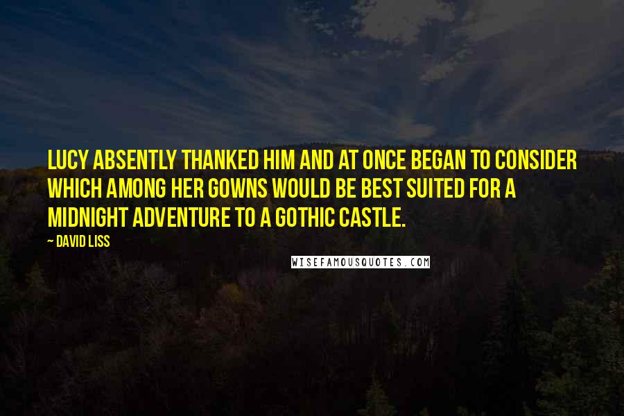 David Liss Quotes: Lucy absently thanked him and at once began to consider which among her gowns would be best suited for a midnight adventure to a gothic castle.