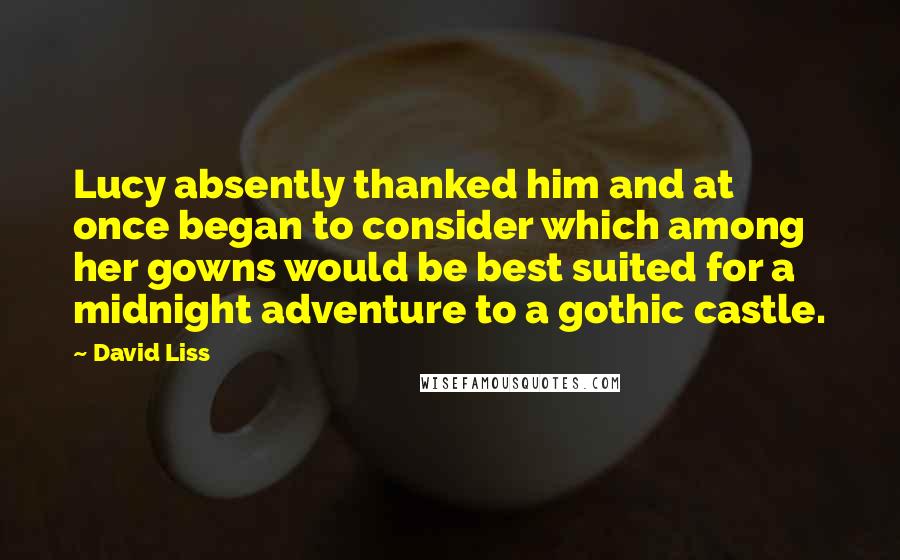 David Liss Quotes: Lucy absently thanked him and at once began to consider which among her gowns would be best suited for a midnight adventure to a gothic castle.