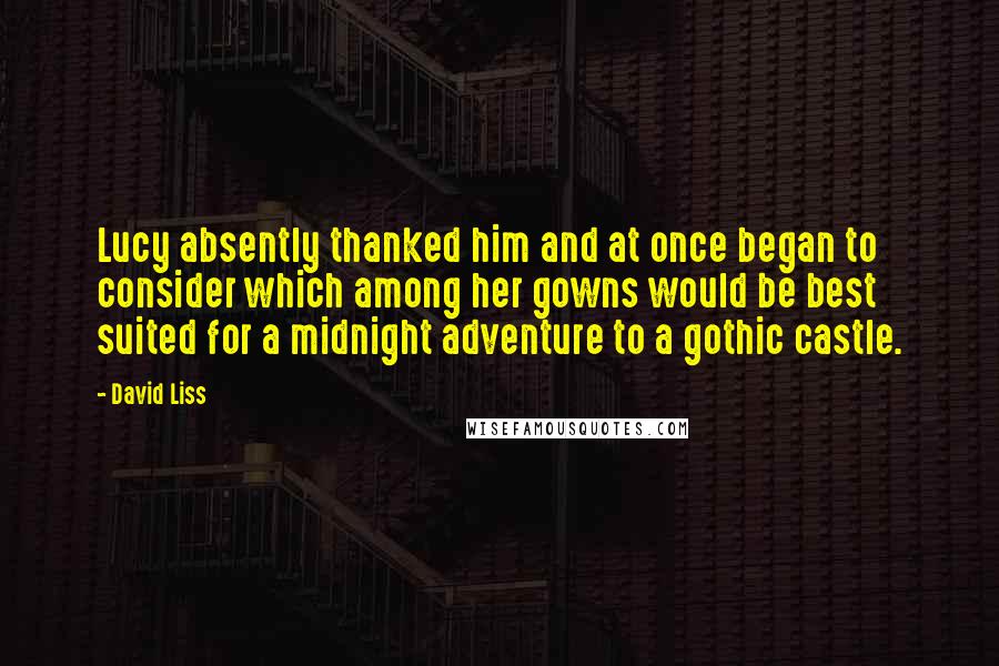 David Liss Quotes: Lucy absently thanked him and at once began to consider which among her gowns would be best suited for a midnight adventure to a gothic castle.