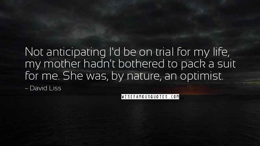 David Liss Quotes: Not anticipating I'd be on trial for my life, my mother hadn't bothered to pack a suit for me. She was, by nature, an optimist.