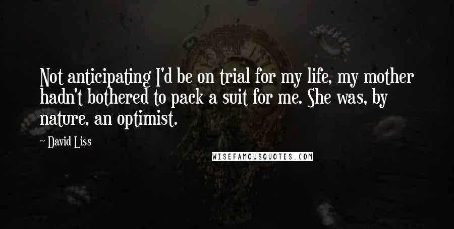 David Liss Quotes: Not anticipating I'd be on trial for my life, my mother hadn't bothered to pack a suit for me. She was, by nature, an optimist.