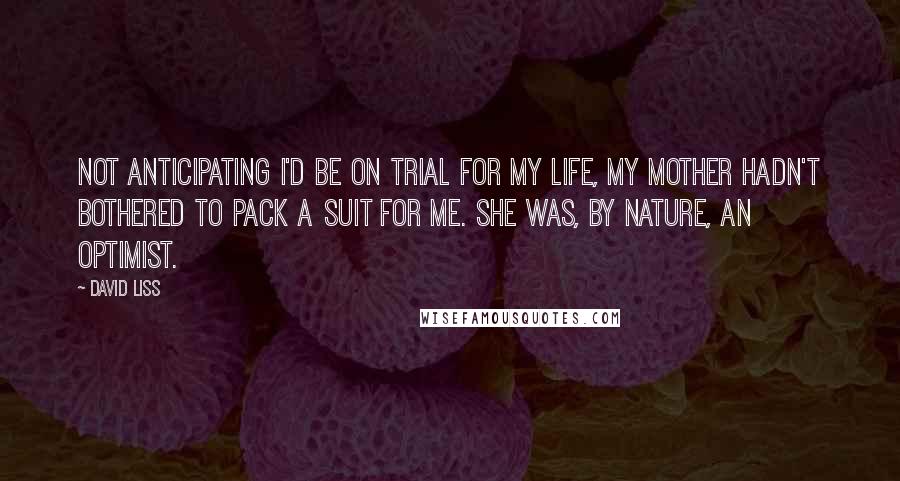 David Liss Quotes: Not anticipating I'd be on trial for my life, my mother hadn't bothered to pack a suit for me. She was, by nature, an optimist.