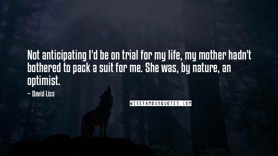 David Liss Quotes: Not anticipating I'd be on trial for my life, my mother hadn't bothered to pack a suit for me. She was, by nature, an optimist.