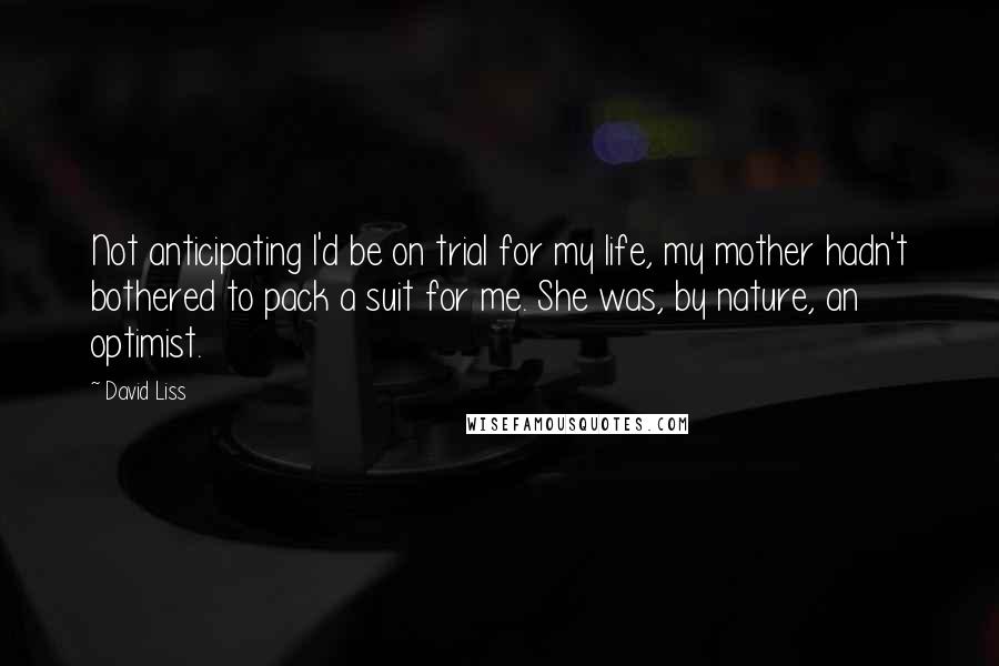 David Liss Quotes: Not anticipating I'd be on trial for my life, my mother hadn't bothered to pack a suit for me. She was, by nature, an optimist.