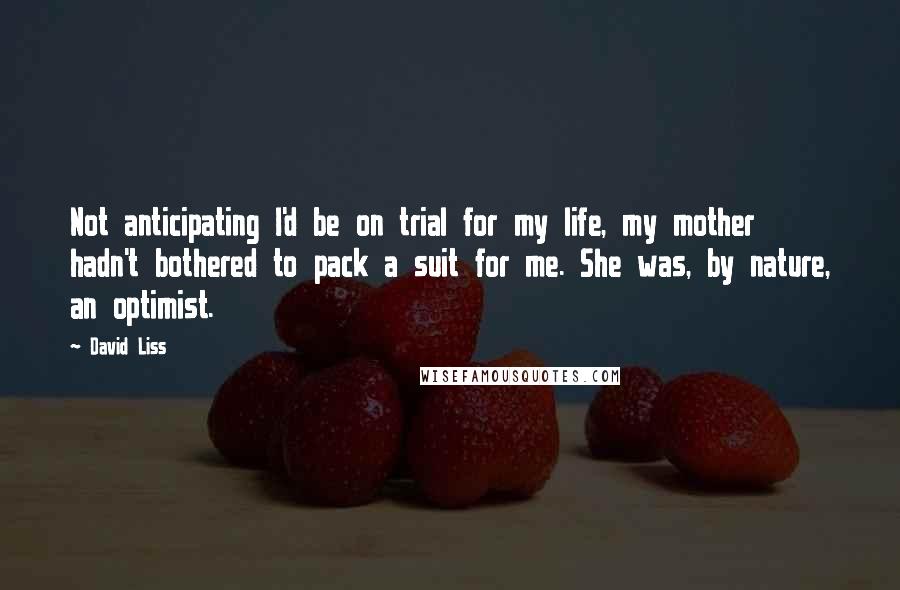 David Liss Quotes: Not anticipating I'd be on trial for my life, my mother hadn't bothered to pack a suit for me. She was, by nature, an optimist.