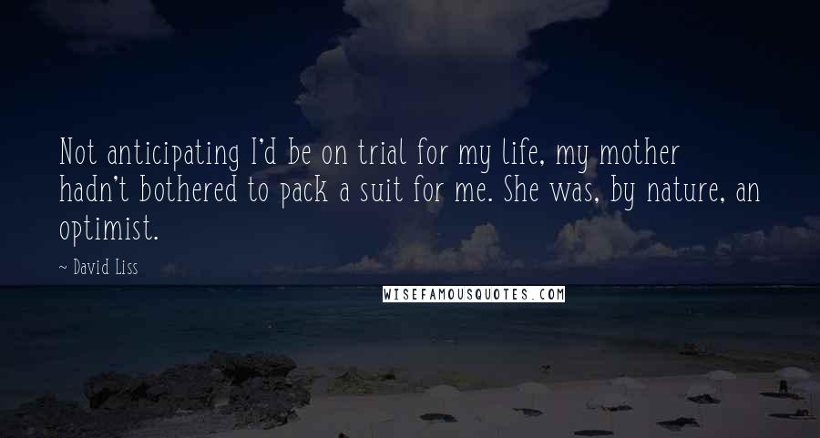 David Liss Quotes: Not anticipating I'd be on trial for my life, my mother hadn't bothered to pack a suit for me. She was, by nature, an optimist.