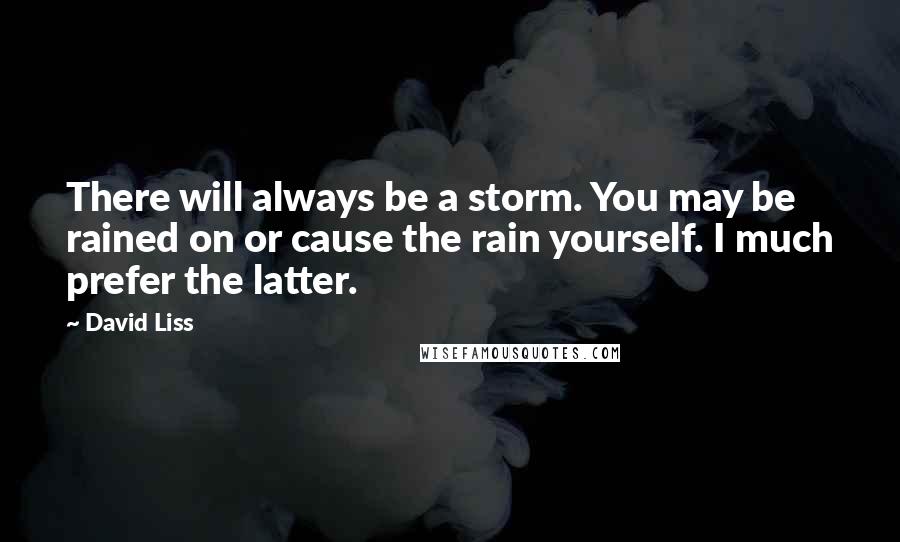 David Liss Quotes: There will always be a storm. You may be rained on or cause the rain yourself. I much prefer the latter.