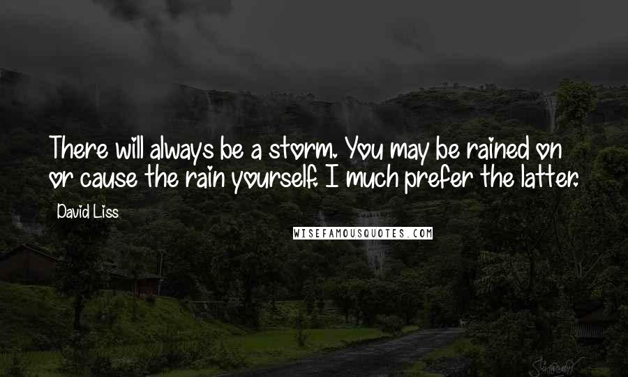 David Liss Quotes: There will always be a storm. You may be rained on or cause the rain yourself. I much prefer the latter.