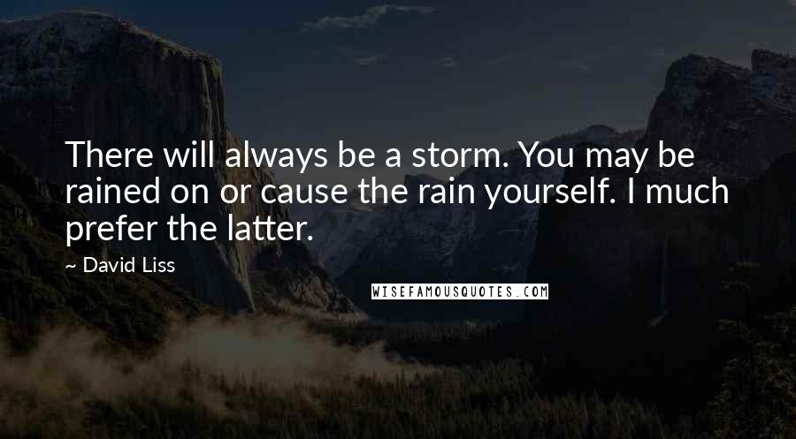 David Liss Quotes: There will always be a storm. You may be rained on or cause the rain yourself. I much prefer the latter.