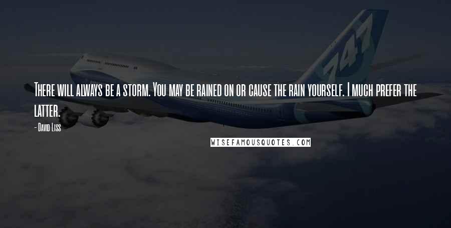 David Liss Quotes: There will always be a storm. You may be rained on or cause the rain yourself. I much prefer the latter.