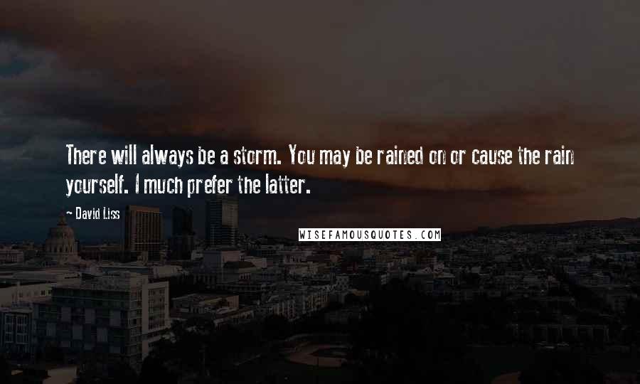 David Liss Quotes: There will always be a storm. You may be rained on or cause the rain yourself. I much prefer the latter.