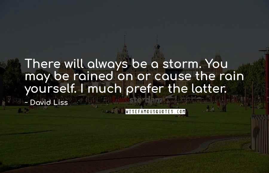 David Liss Quotes: There will always be a storm. You may be rained on or cause the rain yourself. I much prefer the latter.