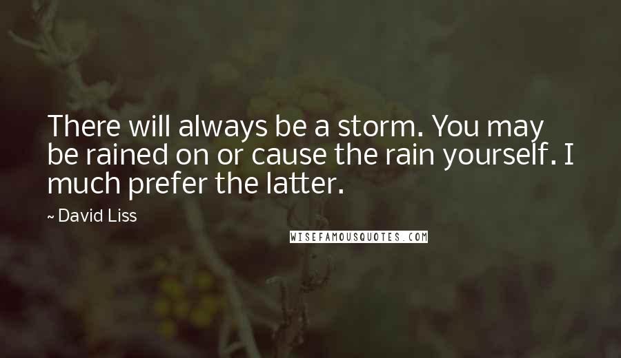 David Liss Quotes: There will always be a storm. You may be rained on or cause the rain yourself. I much prefer the latter.