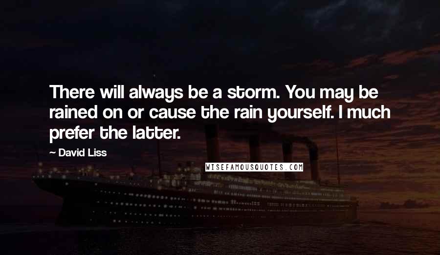 David Liss Quotes: There will always be a storm. You may be rained on or cause the rain yourself. I much prefer the latter.