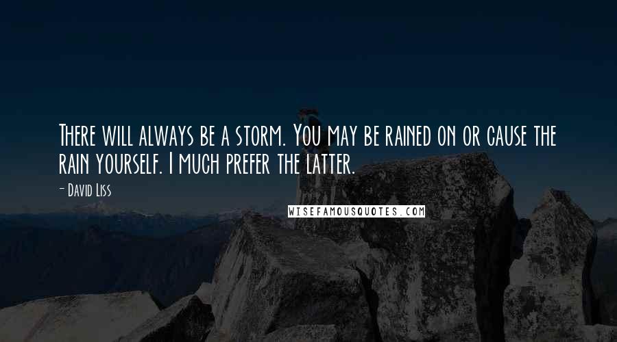 David Liss Quotes: There will always be a storm. You may be rained on or cause the rain yourself. I much prefer the latter.