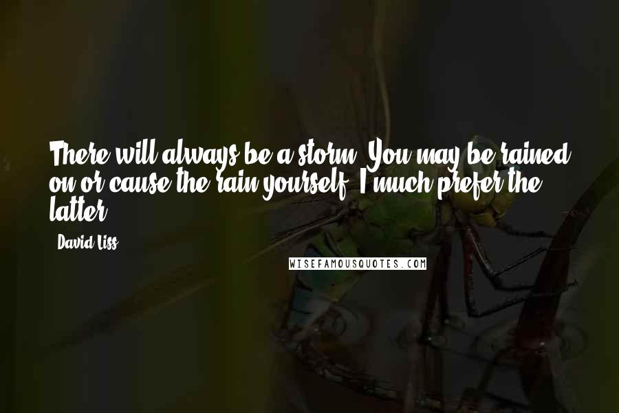 David Liss Quotes: There will always be a storm. You may be rained on or cause the rain yourself. I much prefer the latter.