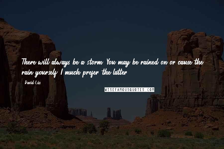 David Liss Quotes: There will always be a storm. You may be rained on or cause the rain yourself. I much prefer the latter.