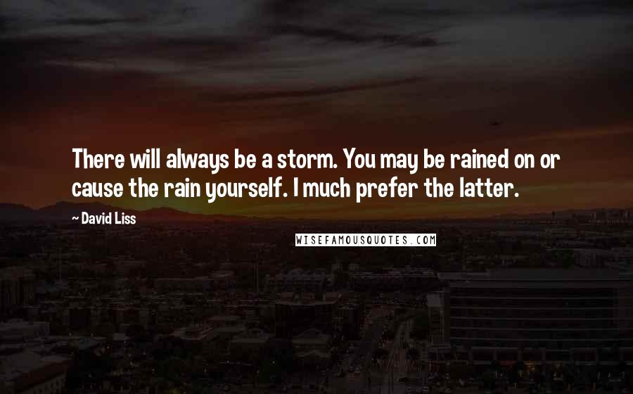 David Liss Quotes: There will always be a storm. You may be rained on or cause the rain yourself. I much prefer the latter.