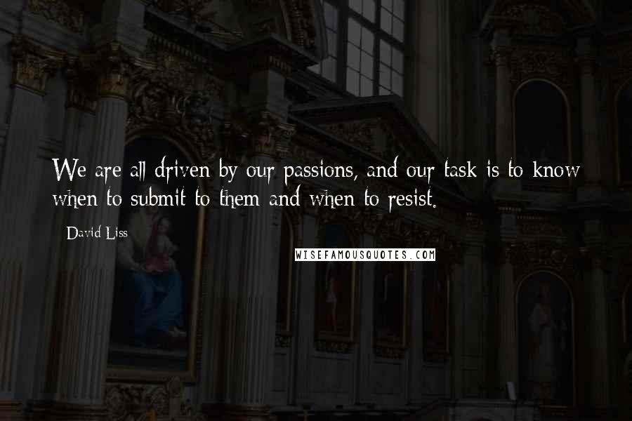 David Liss Quotes: We are all driven by our passions, and our task is to know when to submit to them and when to resist.