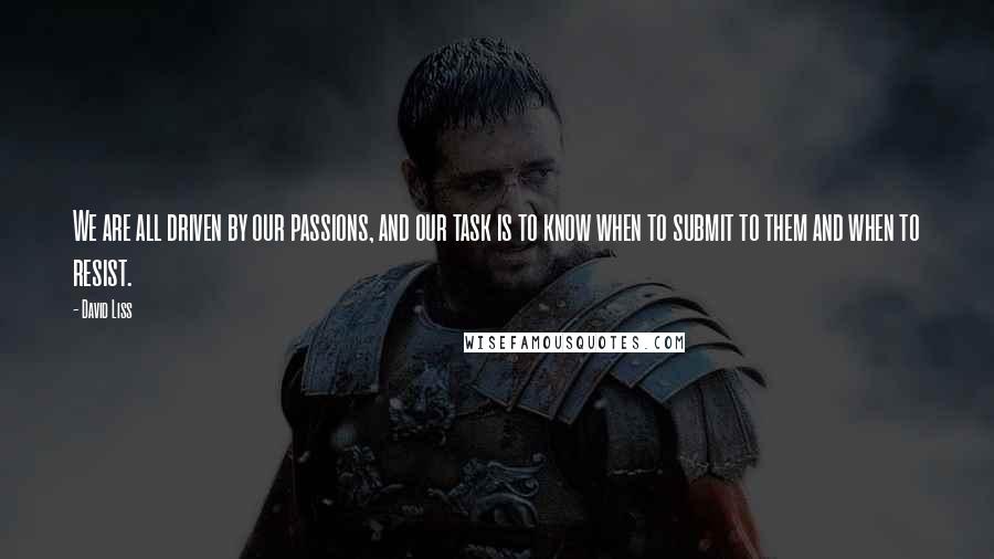 David Liss Quotes: We are all driven by our passions, and our task is to know when to submit to them and when to resist.