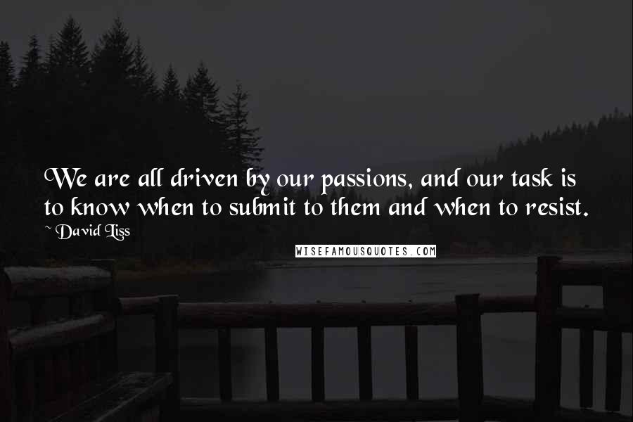 David Liss Quotes: We are all driven by our passions, and our task is to know when to submit to them and when to resist.