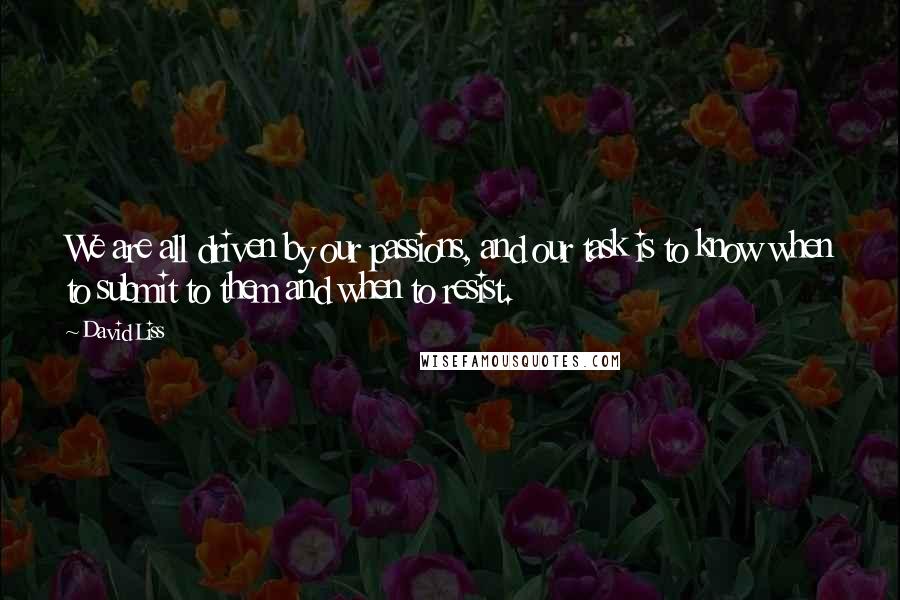 David Liss Quotes: We are all driven by our passions, and our task is to know when to submit to them and when to resist.