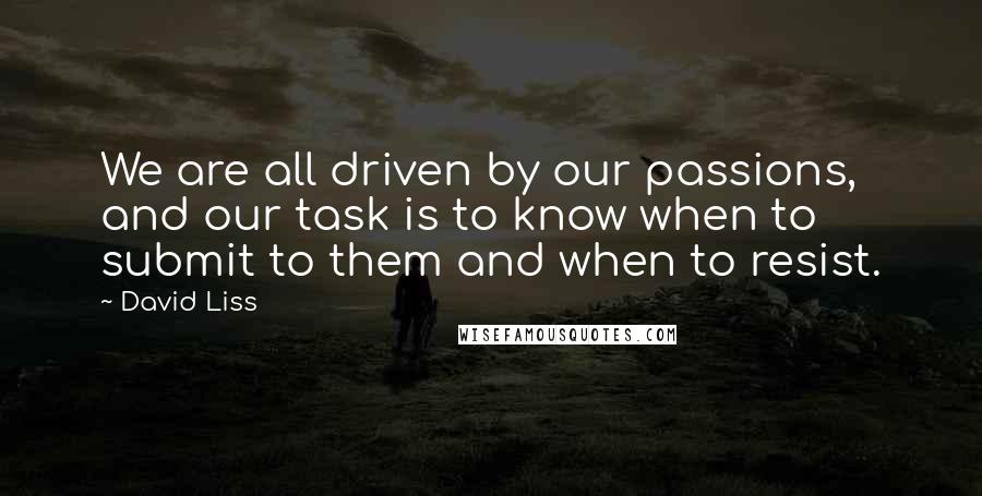 David Liss Quotes: We are all driven by our passions, and our task is to know when to submit to them and when to resist.