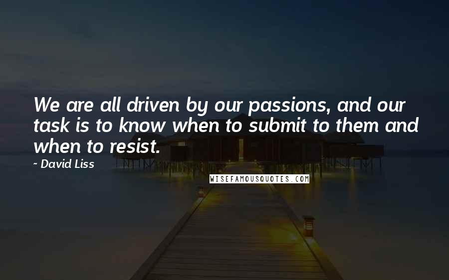 David Liss Quotes: We are all driven by our passions, and our task is to know when to submit to them and when to resist.