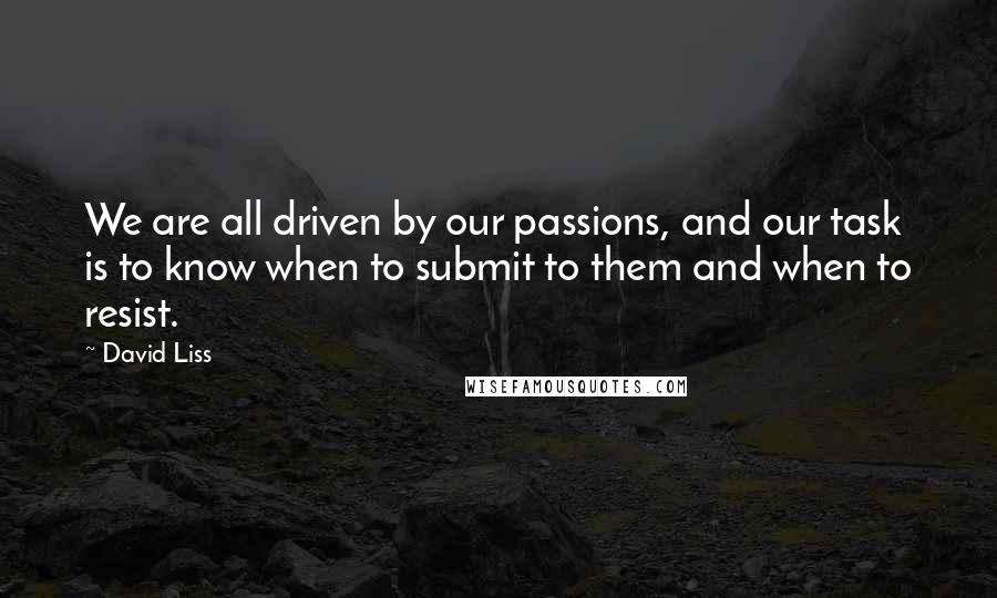 David Liss Quotes: We are all driven by our passions, and our task is to know when to submit to them and when to resist.