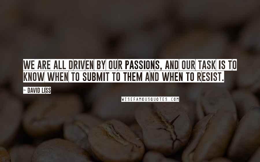 David Liss Quotes: We are all driven by our passions, and our task is to know when to submit to them and when to resist.