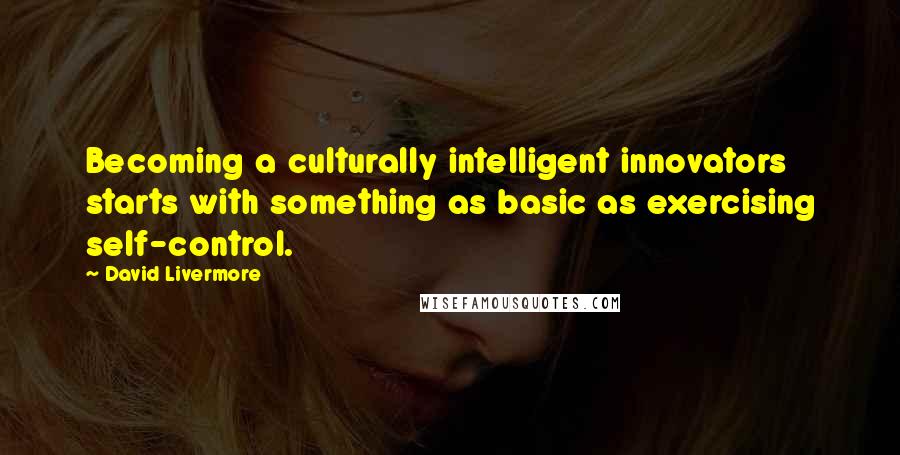 David Livermore Quotes: Becoming a culturally intelligent innovators starts with something as basic as exercising self-control.