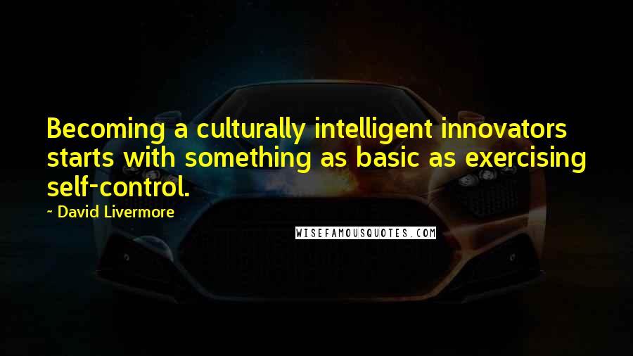 David Livermore Quotes: Becoming a culturally intelligent innovators starts with something as basic as exercising self-control.