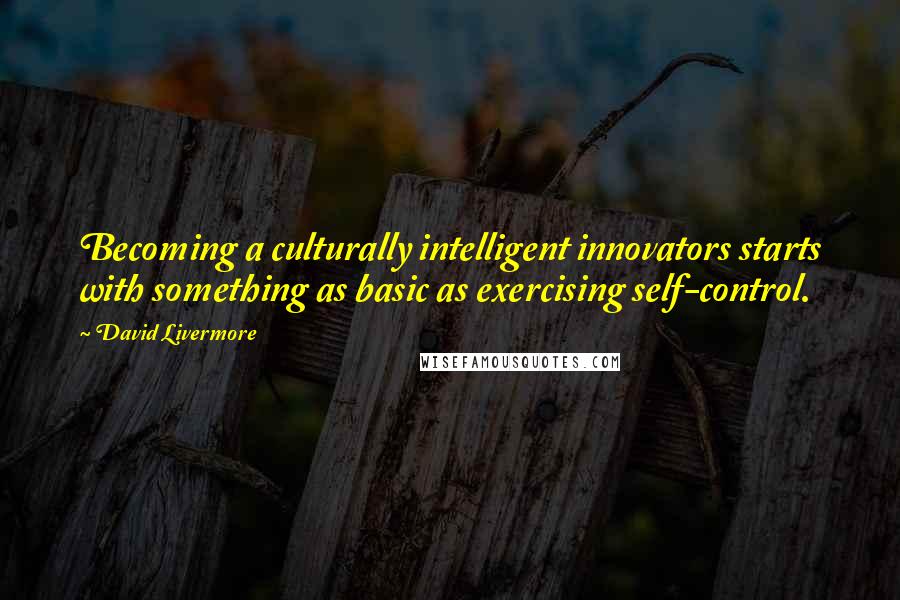 David Livermore Quotes: Becoming a culturally intelligent innovators starts with something as basic as exercising self-control.