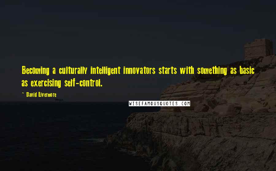 David Livermore Quotes: Becoming a culturally intelligent innovators starts with something as basic as exercising self-control.