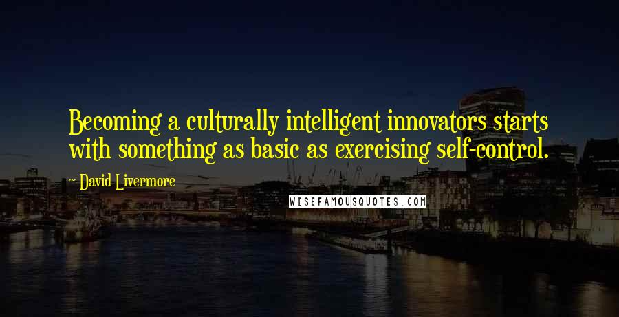 David Livermore Quotes: Becoming a culturally intelligent innovators starts with something as basic as exercising self-control.