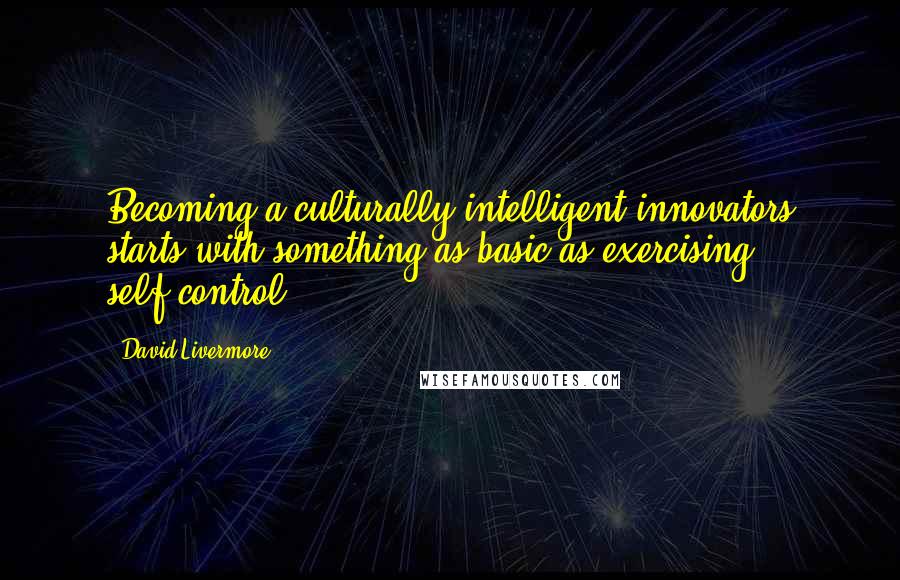 David Livermore Quotes: Becoming a culturally intelligent innovators starts with something as basic as exercising self-control.