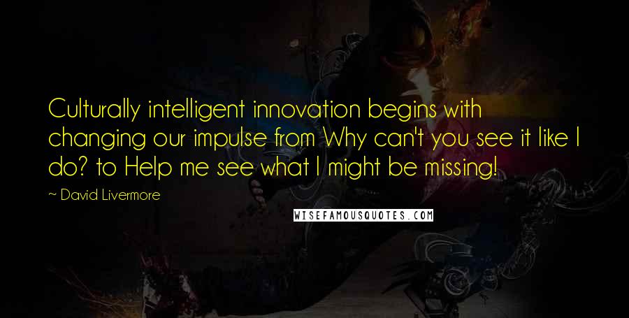 David Livermore Quotes: Culturally intelligent innovation begins with changing our impulse from Why can't you see it like I do? to Help me see what I might be missing!