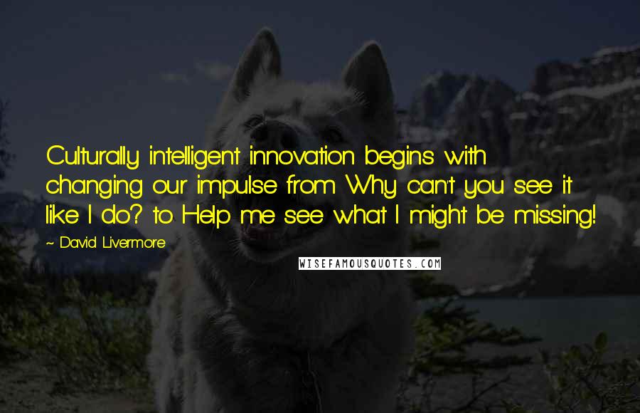 David Livermore Quotes: Culturally intelligent innovation begins with changing our impulse from Why can't you see it like I do? to Help me see what I might be missing!