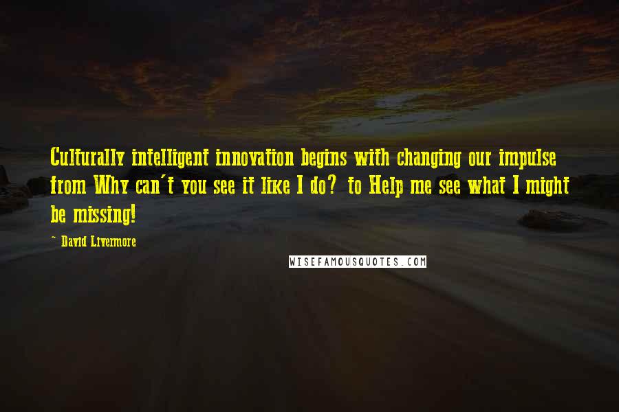 David Livermore Quotes: Culturally intelligent innovation begins with changing our impulse from Why can't you see it like I do? to Help me see what I might be missing!