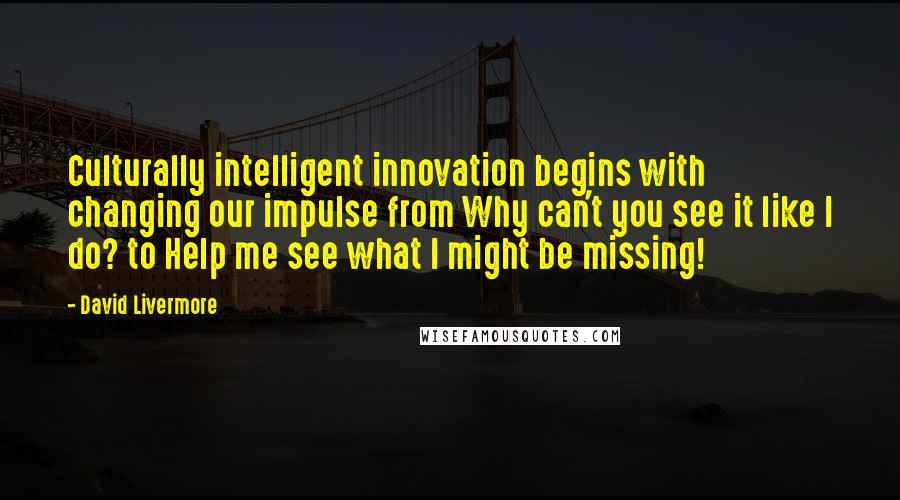 David Livermore Quotes: Culturally intelligent innovation begins with changing our impulse from Why can't you see it like I do? to Help me see what I might be missing!