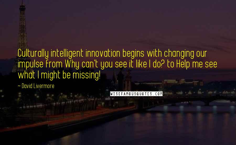 David Livermore Quotes: Culturally intelligent innovation begins with changing our impulse from Why can't you see it like I do? to Help me see what I might be missing!