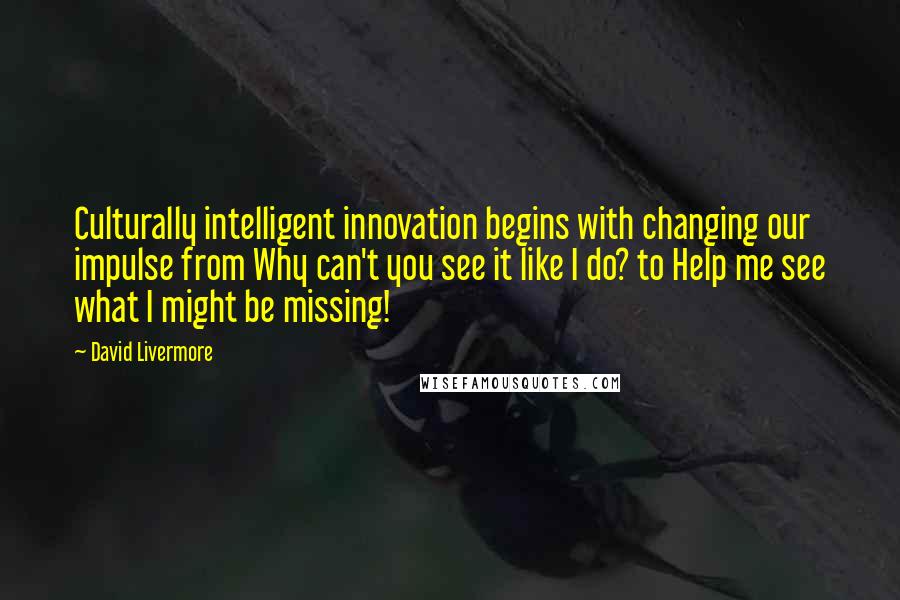 David Livermore Quotes: Culturally intelligent innovation begins with changing our impulse from Why can't you see it like I do? to Help me see what I might be missing!