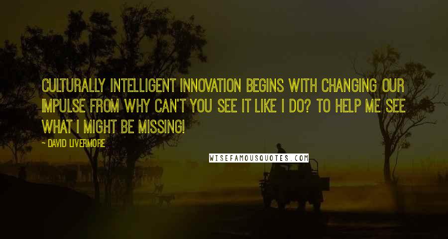 David Livermore Quotes: Culturally intelligent innovation begins with changing our impulse from Why can't you see it like I do? to Help me see what I might be missing!