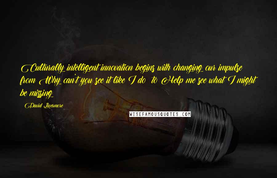 David Livermore Quotes: Culturally intelligent innovation begins with changing our impulse from Why can't you see it like I do? to Help me see what I might be missing!