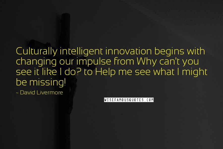 David Livermore Quotes: Culturally intelligent innovation begins with changing our impulse from Why can't you see it like I do? to Help me see what I might be missing!