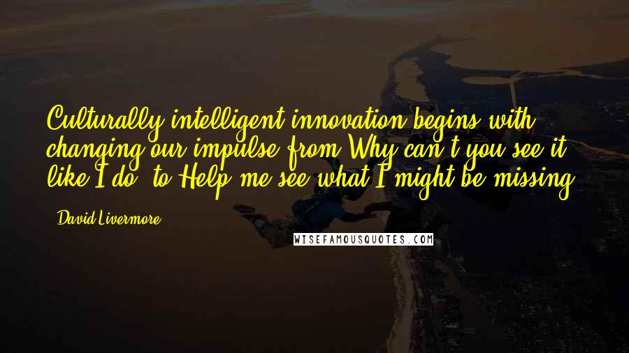 David Livermore Quotes: Culturally intelligent innovation begins with changing our impulse from Why can't you see it like I do? to Help me see what I might be missing!