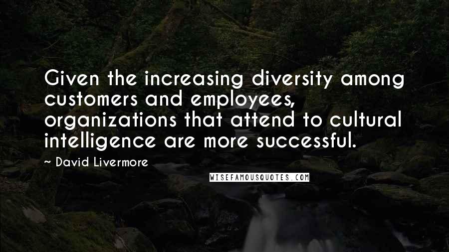 David Livermore Quotes: Given the increasing diversity among customers and employees, organizations that attend to cultural intelligence are more successful.