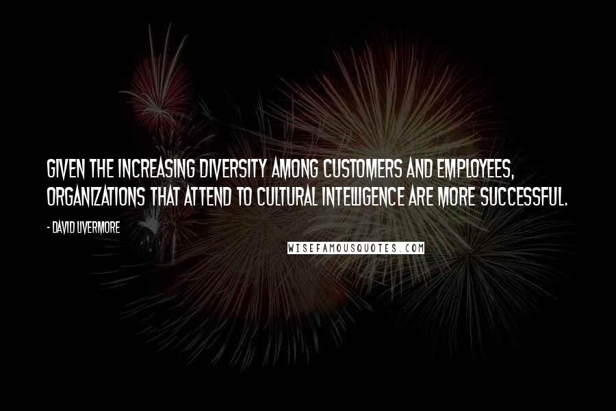 David Livermore Quotes: Given the increasing diversity among customers and employees, organizations that attend to cultural intelligence are more successful.